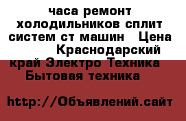 24 часа ремонт холодильников,сплит-систем,ст.машин › Цена ­ 100 - Краснодарский край Электро-Техника » Бытовая техника   